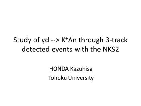 Study of γd --> K + Λn through 3-track detected events with the NKS2 HONDA Kazuhisa Tohoku University.