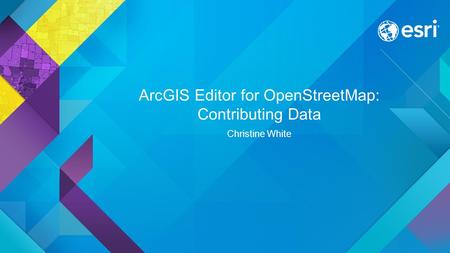 ArcGIS Editor for OpenStreetMap: Contributing Data Christine White.