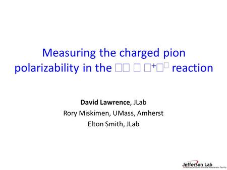 Measuring the charged pion polarizability in the  →    −  reaction David Lawrence, JLab Rory Miskimen, UMass, Amherst Elton Smith, JLab.