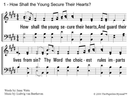 1. How shall the young secure their hearts, And guard their lives from sin? Thy Word the choicest rules imparts To keep the conscience clean, To keep the.