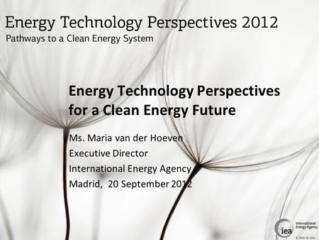 © OECD/IEA 2012 Energy Technology Perspectives for a Clean Energy Future Ms. Maria van der Hoeven Executive Director International Energy Agency Madrid,