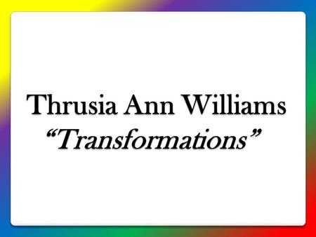 Thrusia Ann Williams “Transformations” Thrusia Ann Williams “Transformations”