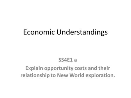 Economic Understandings SS4E1 a Explain opportunity costs and their relationship to New World exploration.