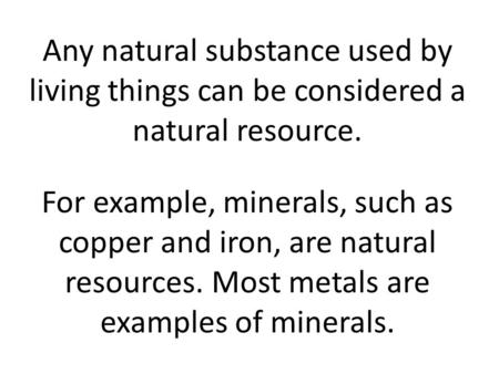 Any natural substance used by living things can be considered a natural resource. For example, minerals, such as copper and iron, are natural resources.