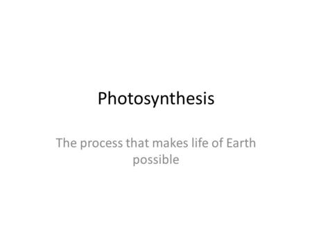 Photosynthesis The process that makes life of Earth possible.