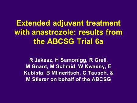 Extended adjuvant treatment with anastrozole: results from the ABCSG Trial 6a R Jakesz, H Samonigg, R Greil, M Gnant, M Schmid, W Kwasny, E Kubista, B.
