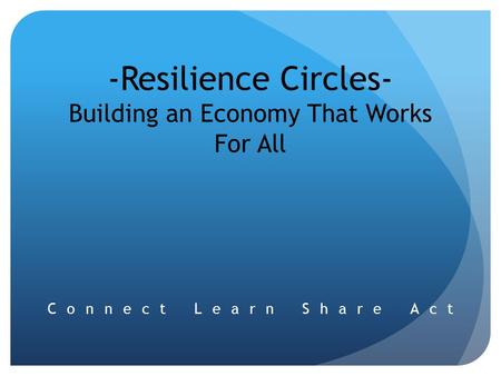 -Resilience Circles- Building an Economy That Works For All Connect Learn Share Act.