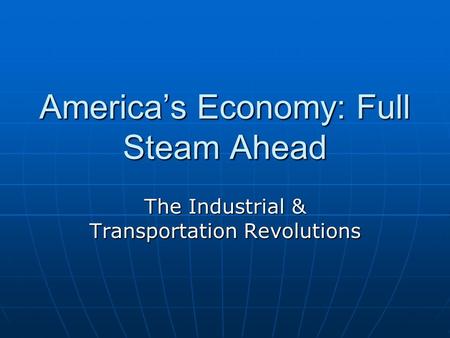 America’s Economy: Full Steam Ahead The Industrial & Transportation Revolutions.
