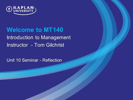 Welcome to MT140 Introduction to Management Instructor - Tom Gilchrist Unit 10 Seminar - Reflection.