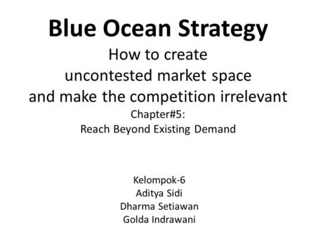 Blue Ocean Strategy How to create uncontested market space and make the competition irrelevant Chapter#5: Reach Beyond Existing Demand Kelompok-6 Aditya.