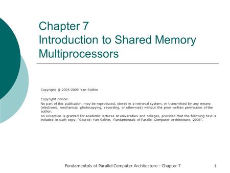 Fundamentals of Parallel Computer Architecture - Chapter 71 Chapter 7 Introduction to Shared Memory Multiprocessors 2005-2008 Yan Solihin Copyright.