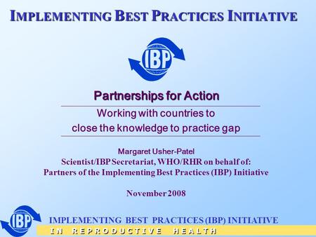 I N R E P R O D U C T I V E H E A L T H IMPLEMENTING BEST PRACTICES (IBP) INITIATIVE I MPLEMENTING B EST P RACTICES I NITIATIVE Partnerships for Action.