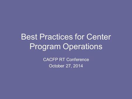 Best Practices for Center Program Operations CACFP RT Conference October 27, 2014.