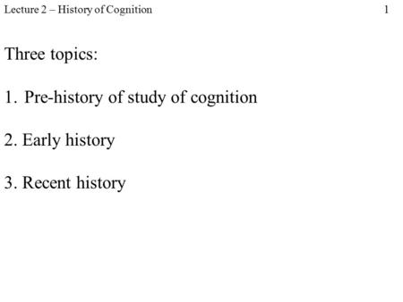 Lecture 2 – History of Cognition 1 Three topics: 1.Pre-history of study of cognition 2. Early history 3. Recent history.