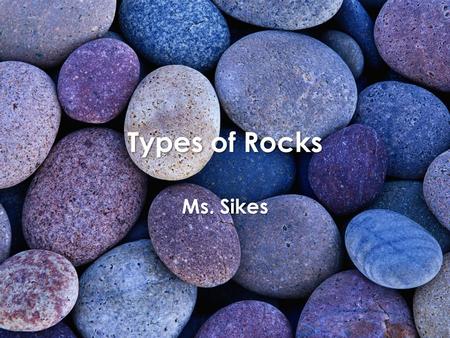 Types of Rocks Ms. Sikes.