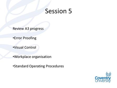 Session 5 Review A3 progress Error Proofing Visual Control Workplace organisation Standard Operating Procedures.