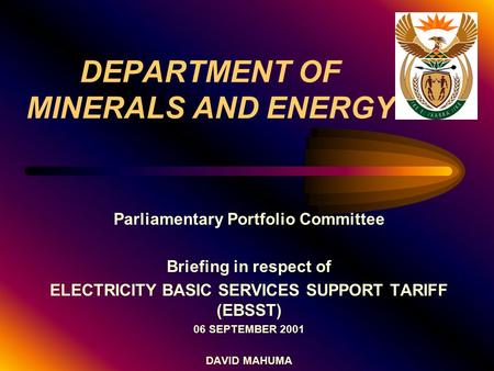 DEPARTMENT OF MINERALS AND ENERGY Parliamentary Portfolio Committee Briefing in respect of ELECTRICITY BASIC SERVICES SUPPORT TARIFF (EBSST) 06 SEPTEMBER.