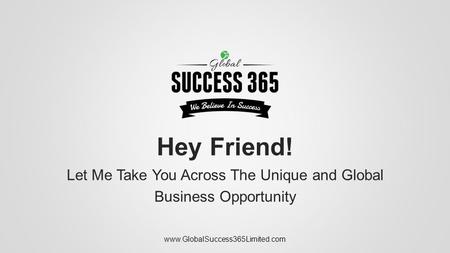 Hey Friend! Let Me Take You Across The Unique and Global Business Opportunity www.GlobalSuccess365Limited.com.