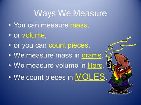 Ways We Measure You can measure mass, or volume, or you can count pieces. We measure mass in grams. We measure volume in liters. We count pieces in MOLES.