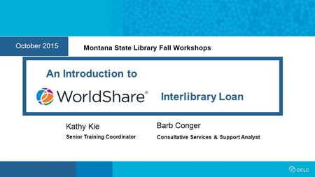 1 October 2015 Senior Training Coordinator Kathy Kie Interlibrary Loan An Introduction to Barb Conger Consultative Services ＆ Support Analyst Montana State.