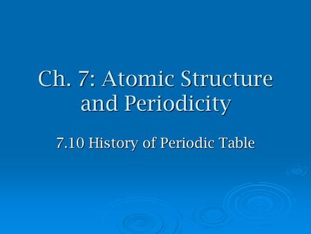 Ch. 7: Atomic Structure and Periodicity 7.10 History of Periodic Table.