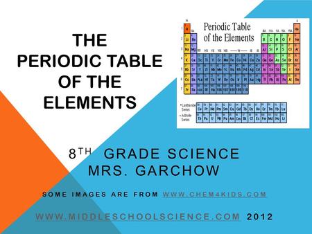 THE PERIODIC TABLE OF THE ELEMENTS 8 TH GRADE SCIENCE MRS. GARCHOW SOME IMAGES ARE FROM WWW.CHEM4KIDS.COMWWW.CHEM4KIDS.COM WWW.MIDDLESCHOOLSCIENCE.COMWWW.MIDDLESCHOOLSCIENCE.COM.