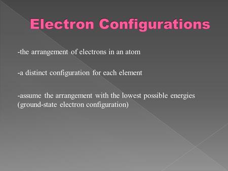 -the arrangement of electrons in an atom -a distinct configuration for each element -assume the arrangement with the lowest possible energies (ground-state.