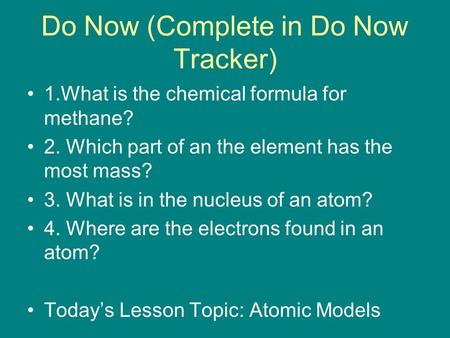 Do Now (Complete in Do Now Tracker) 1.What is the chemical formula for methane? 2. Which part of an the element has the most mass? 3. What is in the nucleus.