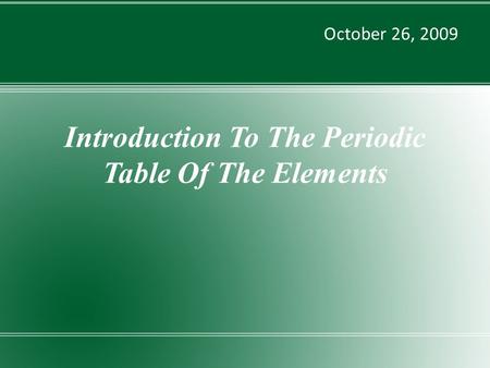 Introduction To The Periodic Table Of The Elements October 26, 2009.