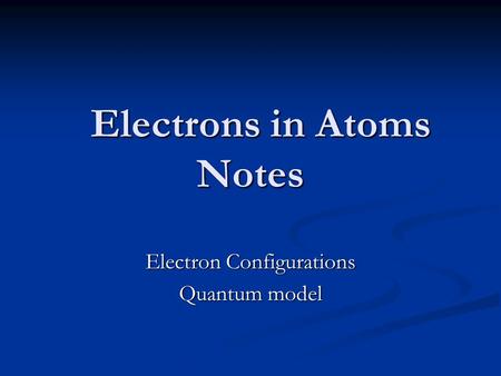 Electrons in Atoms Notes Electrons in Atoms Notes Electron Configurations Quantum model.