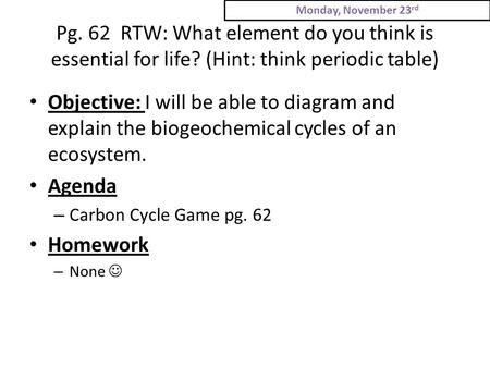 Pg. 62 RTW: What element do you think is essential for life? (Hint: think periodic table) Objective: I will be able to diagram and explain the biogeochemical.
