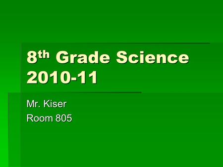 8 th Grade Science 2010-11 Mr. Kiser Room 805. What We Will Study  1 st Trimester- Atoms and Molecules  2 nd Trimester- Cycles in Earth Systems  3.