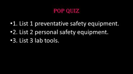 POP QUIZ 1. List 1 preventative safety equipment. 2. List 2 personal safety equipment. 3. List 3 lab tools.