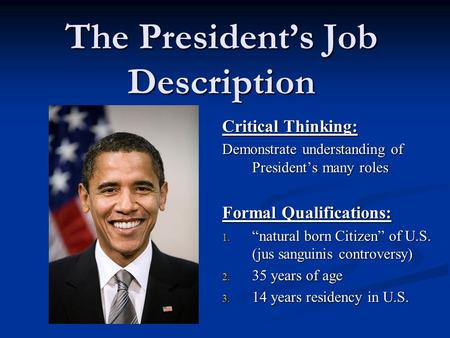 The President’s Job Description Critical Thinking: Demonstrate understanding of President’s many roles Formal Qualifications: 1. “natural born Citizen”