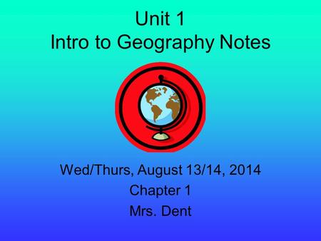 Unit 1 Intro to Geography Notes Wed/Thurs, August 13/14, 2014 Chapter 1 Mrs. Dent.