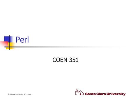 Perl COEN 351  Thomas Schwarz, S.J. 2006. Perl Scripting Language Developed by Larry Wall 1987 to speed up system administration tasks. Design principles.