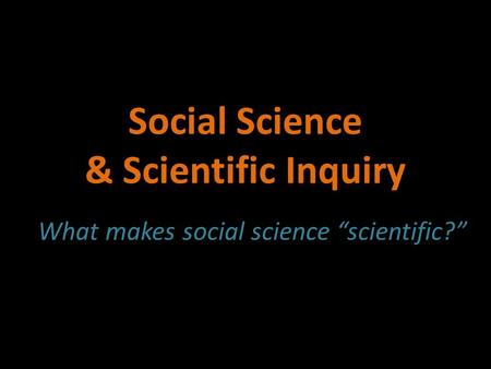 Social Science & Scientific Inquiry What makes social science “scientific?”