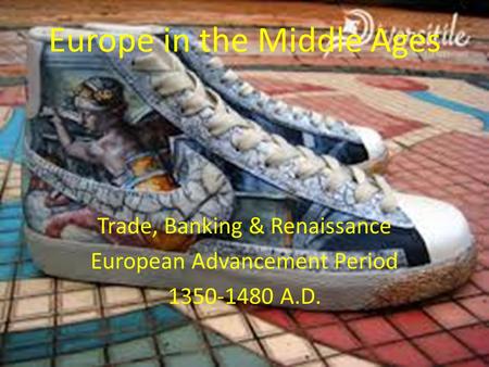 Europe in the Middle Ages Trade, Banking & Renaissance European Advancement Period 1350-1480 A.D.