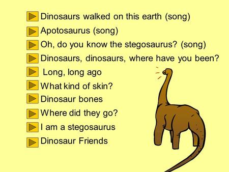 Dinosaurs walked on this earth (song) Apotosaurus (song) Oh, do you know the stegosaurus? (song) Dinosaurs, dinosaurs, where have you been? Long, long.