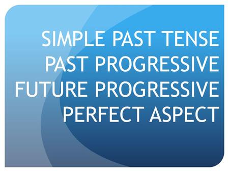 SIMPLE PAST TENSE PAST PROGRESSIVE FUTURE PROGRESSIVE PERFECT ASPECT.