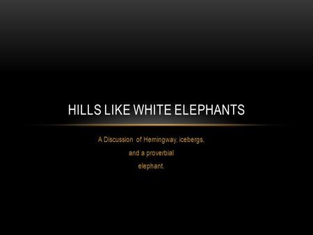 A Discussion of Hemingway, icebergs, and a proverbial elephant. HILLS LIKE WHITE ELEPHANTS.