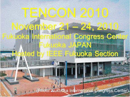 TENCON 2010 November 21 – 24, 2010 Fukuoka International Congress Center Fukuoka JAPAN Hosted by IEEE Fukuoka Section.