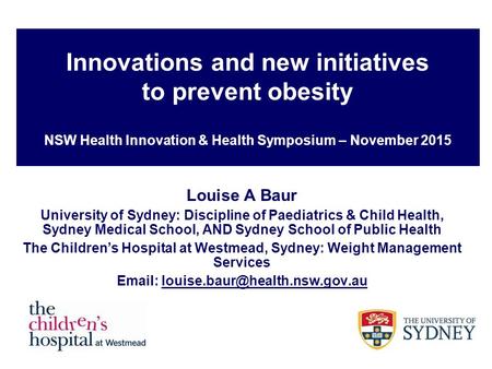 Innovations and new initiatives to prevent obesity NSW Health Innovation & Health Symposium – November 2015 Louise A Baur University of Sydney: Discipline.