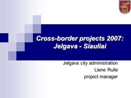 Cross-border projects 2007: Jelgava - Siauliai Jelgava city administration Liene Rulle project manager.