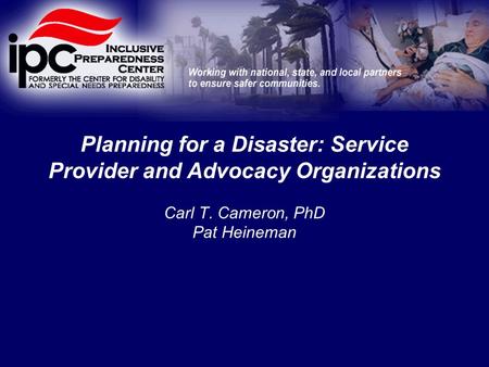 Planning for a Disaster: Service Provider and Advocacy Organizations Carl T. Cameron, PhD Pat Heineman.