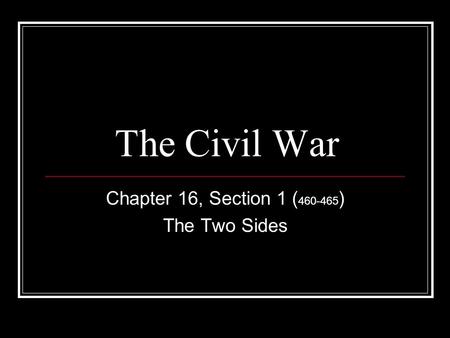 The Civil War Chapter 16, Section 1 ( 460-465 ) The Two Sides.