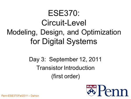 Penn ESE370 Fall2011 -- DeHon 1 ESE370: Circuit-Level Modeling, Design, and Optimization for Digital Systems Day 3: September 12, 2011 Transistor Introduction.