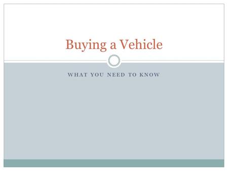 WHAT YOU NEED TO KNOW Buying a Vehicle. The Car Buying Process 1. Identify Your Needs and Wants  What do you need to do with the car?  How much will.
