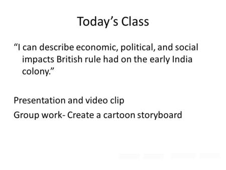 Today’s Class “I can describe economic, political, and social impacts British rule had on the early India colony.” Presentation and video clip Group work-