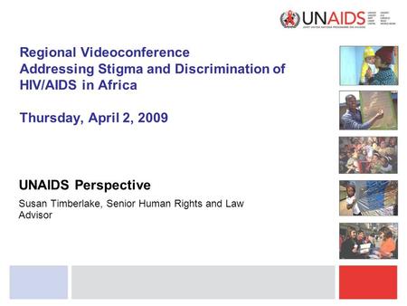 Regional Videoconference Addressing Stigma and Discrimination of HIV/AIDS in Africa Thursday, April 2, 2009 UNAIDS Perspective Susan Timberlake, Senior.